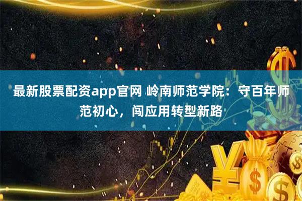 最新股票配资app官网 岭南师范学院：守百年师范初心，闯应用转型新路