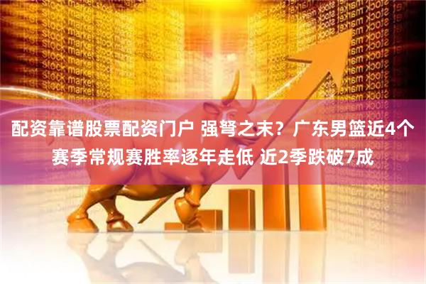 配资靠谱股票配资门户 强弩之末？广东男篮近4个赛季常规赛胜率逐年走低 近2季跌破7成