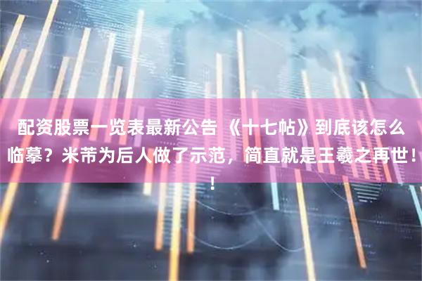 配资股票一览表最新公告 《十七帖》到底该怎么临摹？米芾为后人做了示范，简直就是王羲之再世！