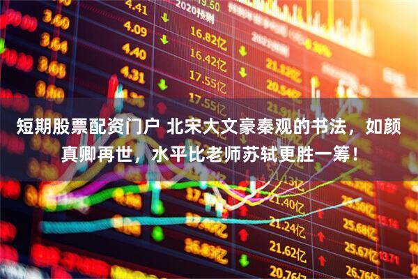 短期股票配资门户 北宋大文豪秦观的书法，如颜真卿再世，水平比老师苏轼更胜一筹！