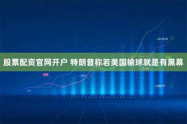 股票配资官网开户 特朗普称若美国输球就是有黑幕