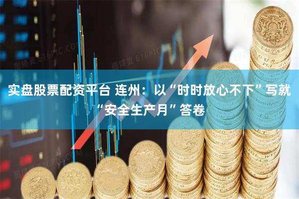 实盘股票配资平台 连州：以“时时放心不下”写就“安全生产月”答卷
