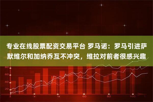 专业在线股票配资交易平台 罗马诺：罗马引进萨默维尔和加纳乔互不冲突，维拉对前者很感兴趣