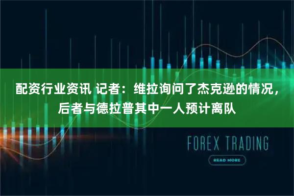 配资行业资讯 记者：维拉询问了杰克逊的情况，后者与德拉普其中一人预计离队