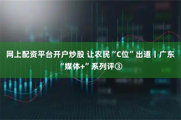 网上配资平台开户炒股 让农民“C位”出道丨广东“媒体+”系列评③