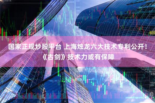 国家正规炒股平台 上海烛龙六大技术专利公开！《古剑》技术力或有保障