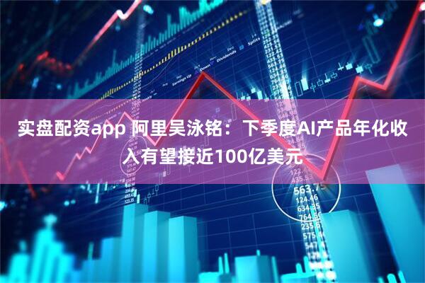 实盘配资app 阿里吴泳铭：下季度AI产品年化收入有望接近100亿美元