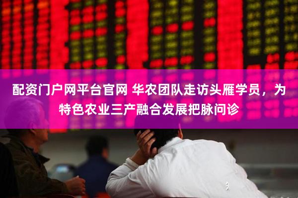 配资门户网平台官网 华农团队走访头雁学员，为特色农业三产融合发展把脉问诊