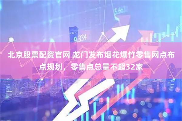 北京股票配资官网 龙门发布烟花爆竹零售网点布点规划，零售点总量不超32家